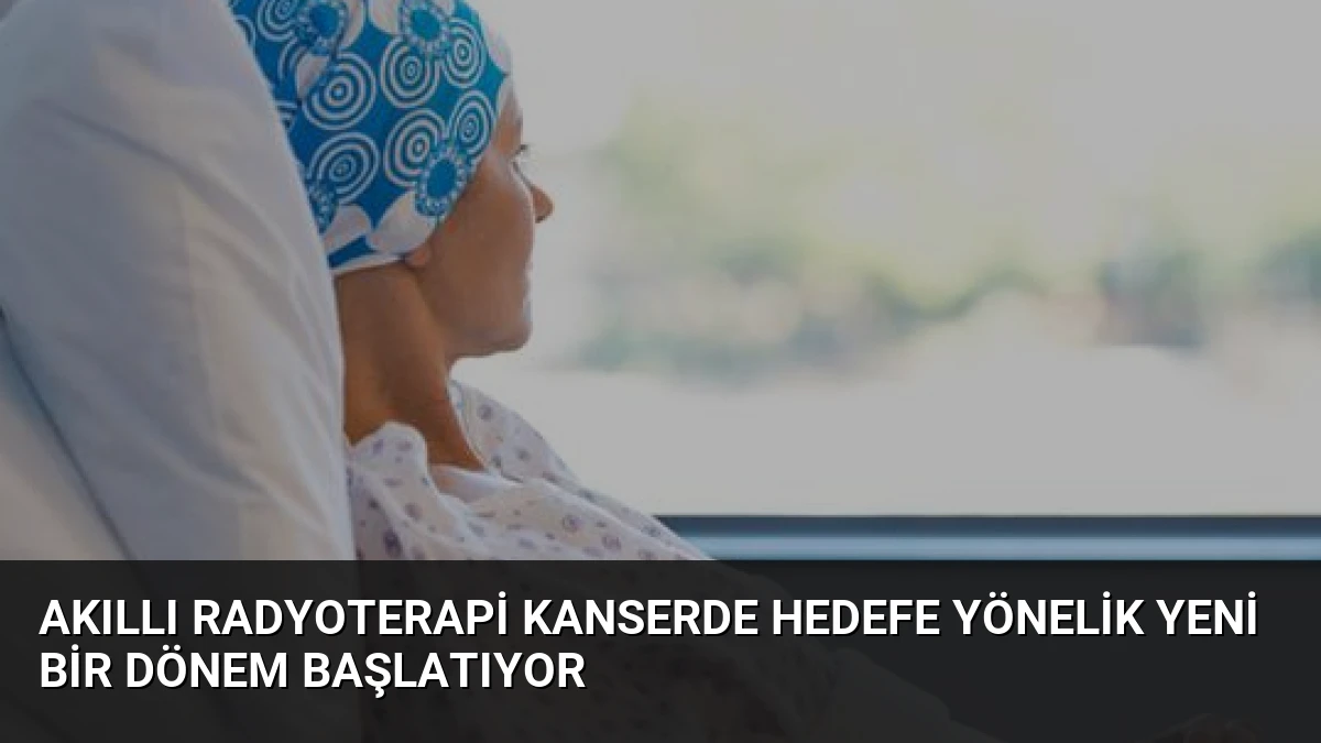 Akıllı Radyoterapi Kanserde Hedefe Yönelik Yeni Bir Dönem Başlatıyor