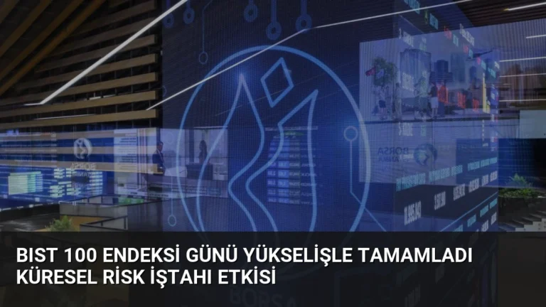 BIST 100 Endeksi Günü Yükselişle Tamamladı Küresel Risk İştahı Etkisi
