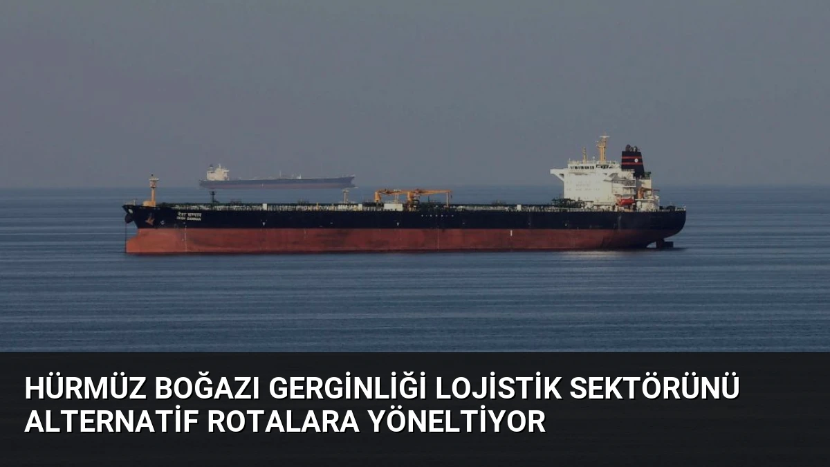 Hürmüz Boğazı Gerginliği Lojistik Sektörünü Alternatif Rotalara Yöneltiyor
