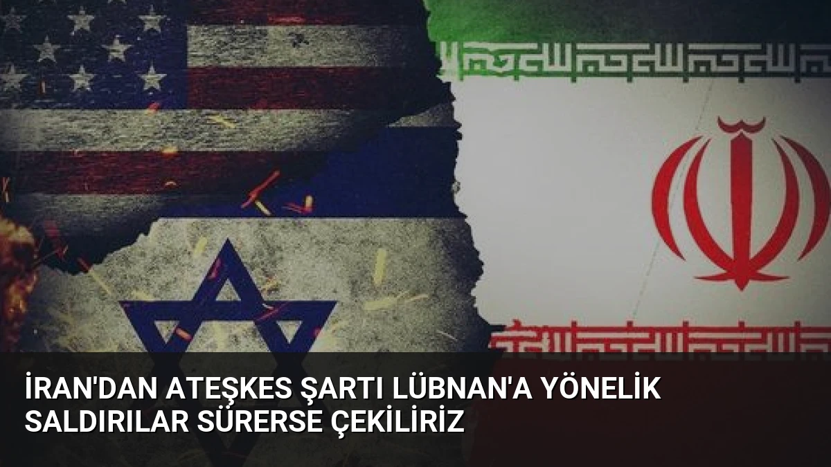 İran’dan Ateşkes Şartı Lübnan’a Yönelik Saldırılar Sürerse Çekiliriz