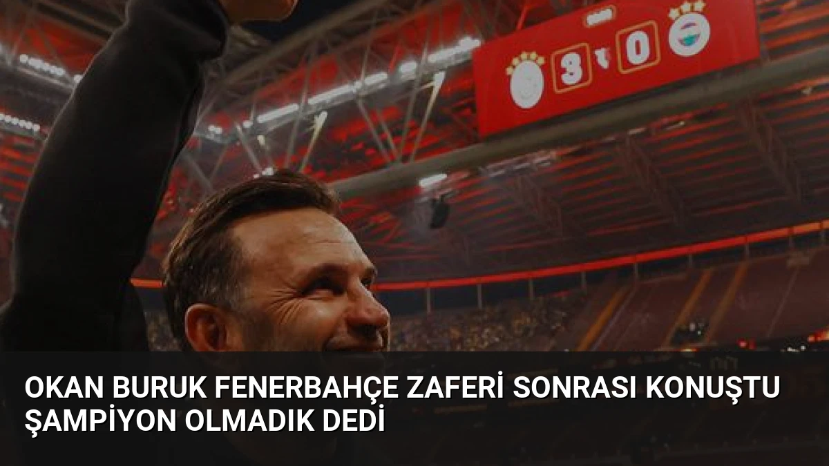 Okan Buruk Fenerbahçe zaferi sonrası konuştu Şampiyon olmadık dedi