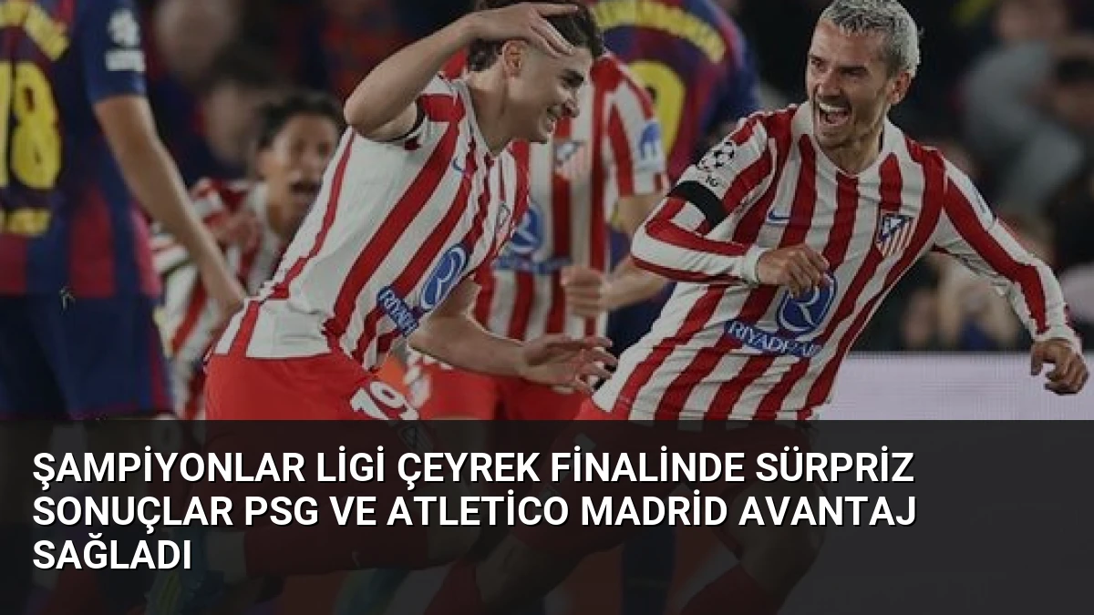Şampiyonlar Ligi Çeyrek Finalinde Sürpriz Sonuçlar PSG ve Atletico Madrid Avantaj Sağladı