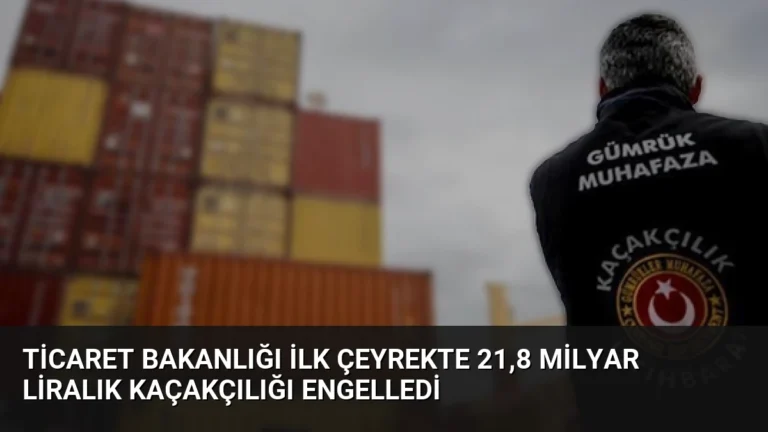 Ticaret Bakanlığı İlk Çeyrekte 21,8 Milyar Liralık Kaçakçılığı Engelledi