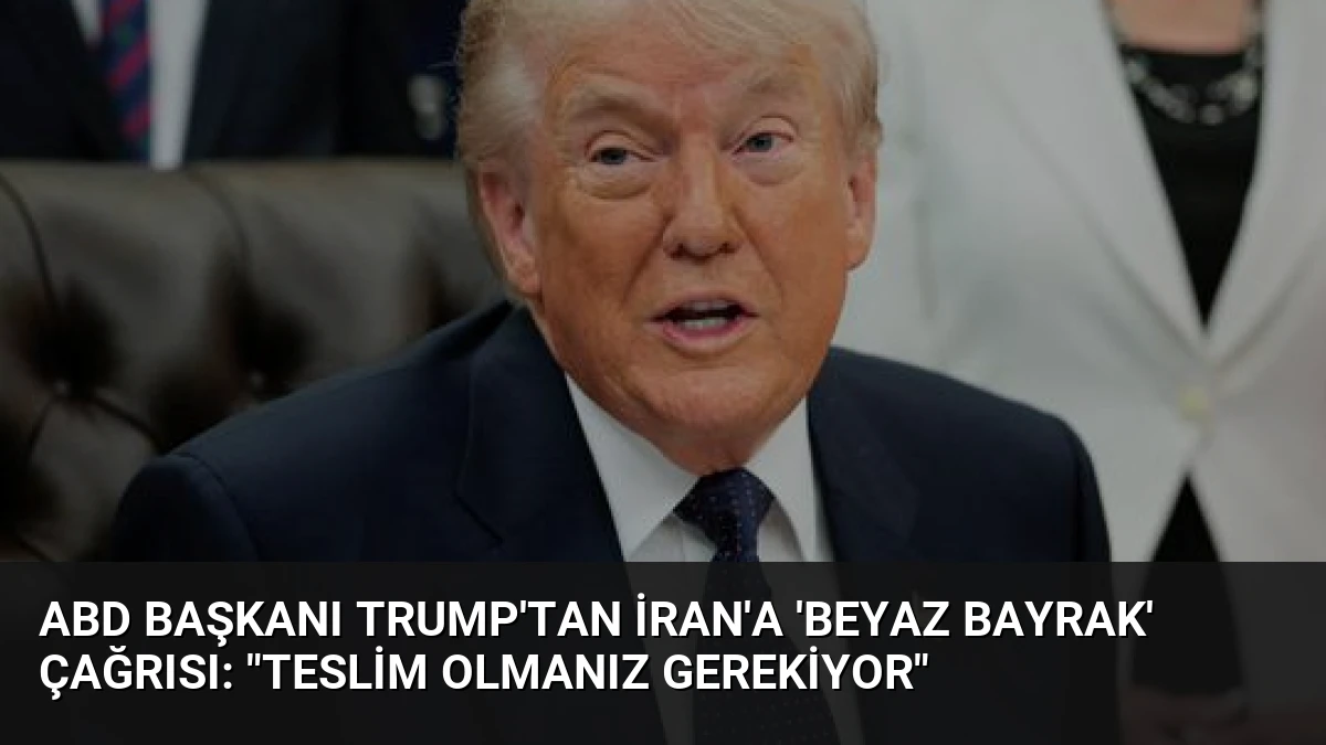 ABD Başkanı Trump’tan İran’a ‘Beyaz Bayrak’ Çağrısı: “Teslim Olmanız Gerekiyor”