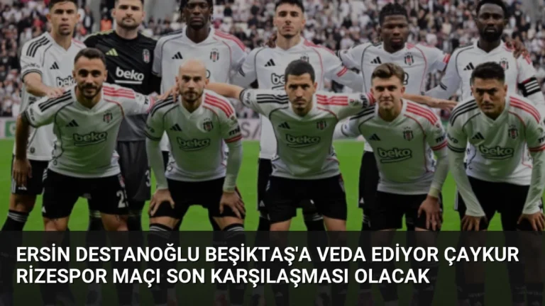 Ersin Destanoğlu Beşiktaş’a Veda Ediyor Çaykur Rizespor Maçı Son Karşılaşması Olacak