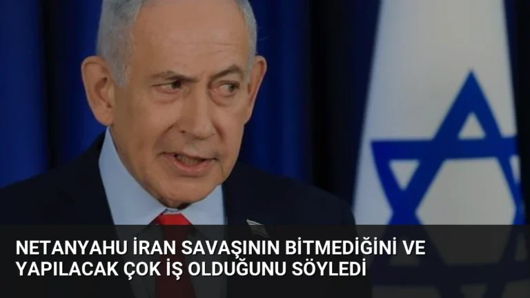 Netanyahu İran Savaşının Bitmediğini ve Yapılacak Çok İş Olduğunu Söyledi