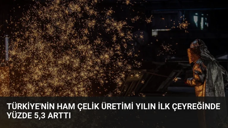 Türkiye’nin Ham Çelik Üretimi Yılın İlk Çeyreğinde Yüzde 5,3 Arttı