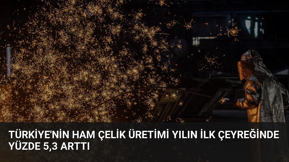 Türkiye’nin Ham Çelik Üretimi Yılın İlk Çeyreğinde Yüzde 5,3 Arttı