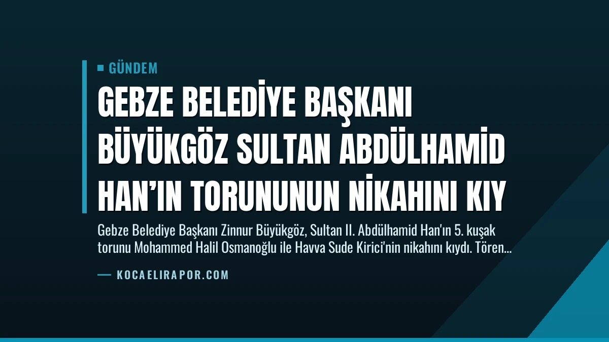 Gebze Belediye Başkanı Büyükgöz Sultan Abdülhamid Han’ın Torununun Nikahını Kıy