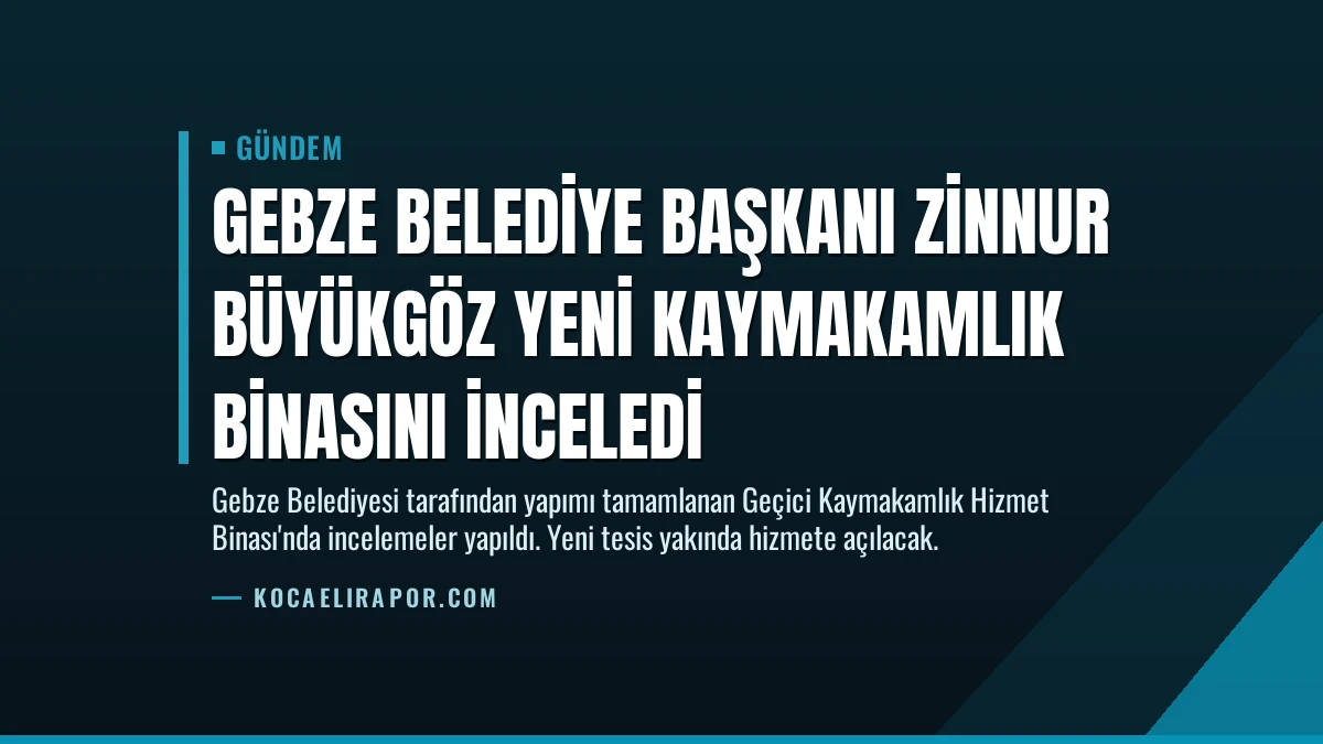 Gebze Belediye Başkanı Zinnur Büyükgöz Yeni Kaymakamlık Binasını İnceledi