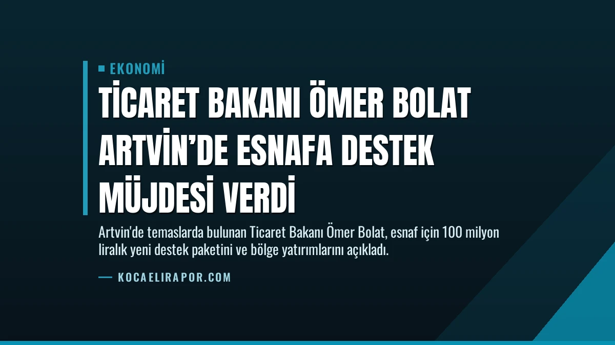 Ticaret Bakanı Ömer Bolat Artvin’de Esnafa Destek Müjdesi Verdi