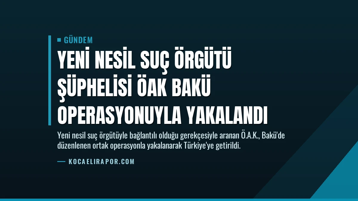 Yeni Nesil Suç Örgütü Şüphelisi ÖAK Bakü Operasyonuyla Yakalandı