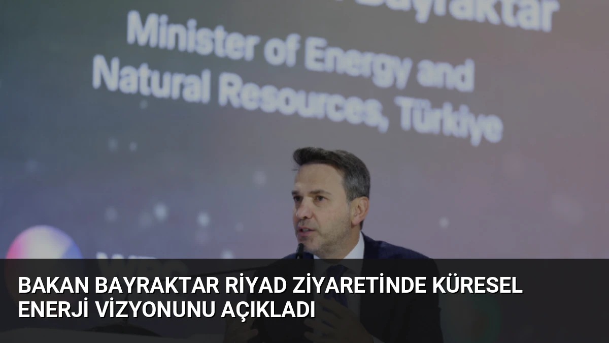 Bakan Bayraktar Riyad Ziyaretinde Küresel Enerji Vizyonunu Açıkladı